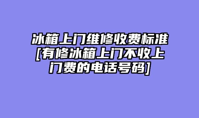 冰箱上门维修收费标准[有修冰箱上门不收上门费的电话号码]