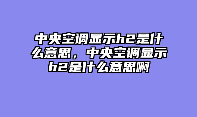 中央空调显示h2是什么意思，中央空调显示h2是什么意思啊