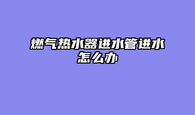 燃气热水器进水管进水怎么办