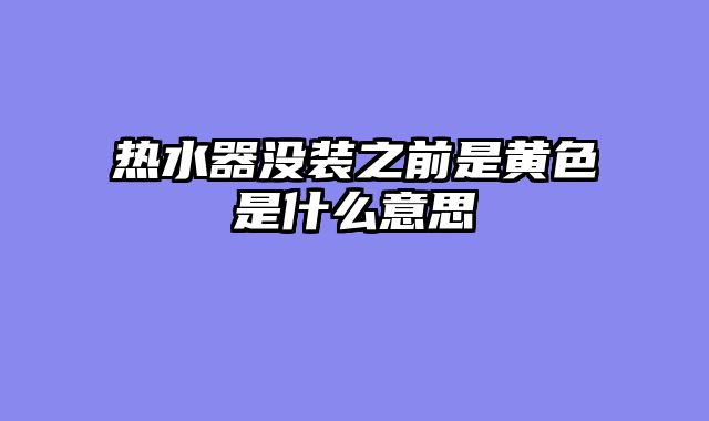 热水器没装之前是黄色是什么意思