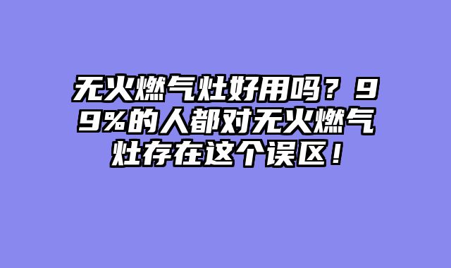 无火燃气灶好用吗？99%的人都对无火燃气灶存在这个误区！