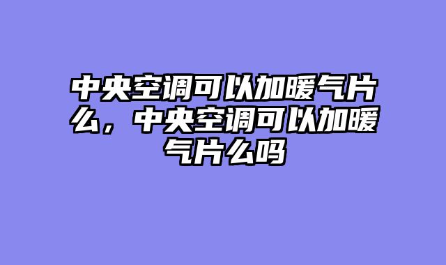 中央空调可以加暖气片么，中央空调可以加暖气片么吗