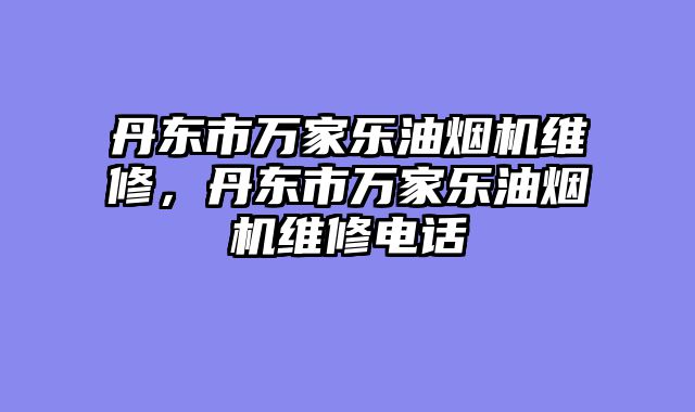 丹东市万家乐油烟机维修，丹东市万家乐油烟机维修电话