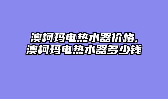 澳柯玛电热水器价格,澳柯玛电热水器多少钱