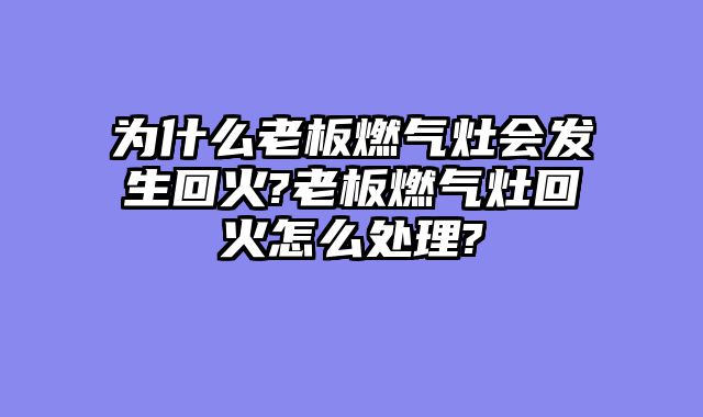 为什么老板燃气灶会发生回火?老板燃气灶回火怎么处理?