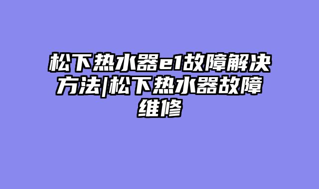 松下热水器e1故障解决方法|松下热水器故障维修