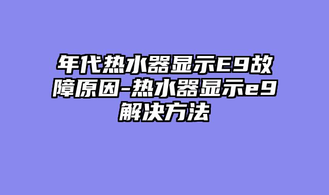年代热水器显示E9故障原因-热水器显示e9解决方法