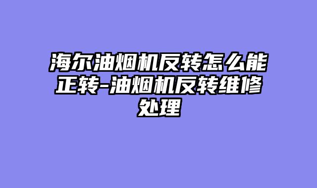 海尔油烟机反转怎么能正转-油烟机反转维修处理