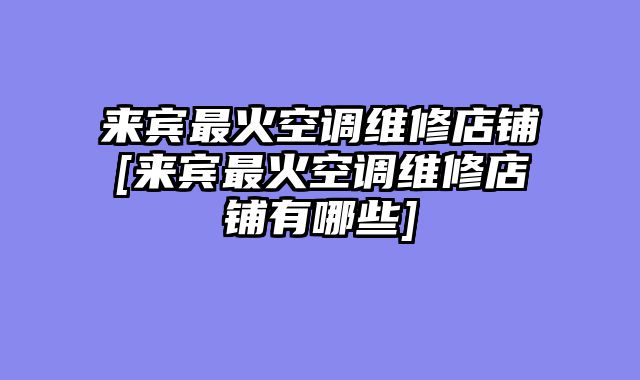 来宾最火空调维修店铺[来宾最火空调维修店铺有哪些]