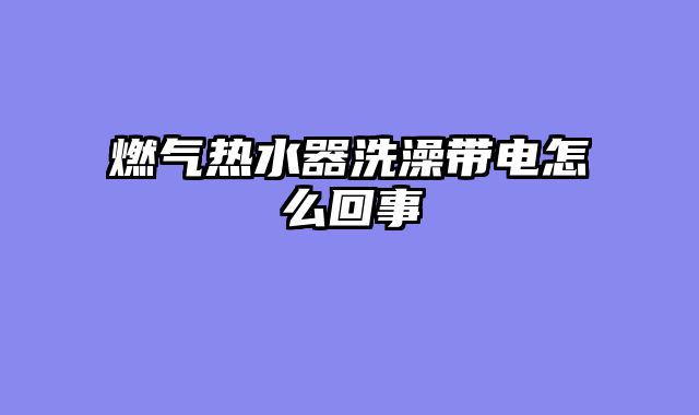 燃气热水器洗澡带电怎么回事
