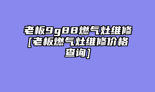 老板9g88燃气灶维修[老板燃气灶维修价格查询]