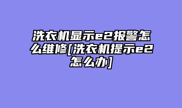 洗衣机显示e2报警怎么维修[洗衣机提示e2怎么办]