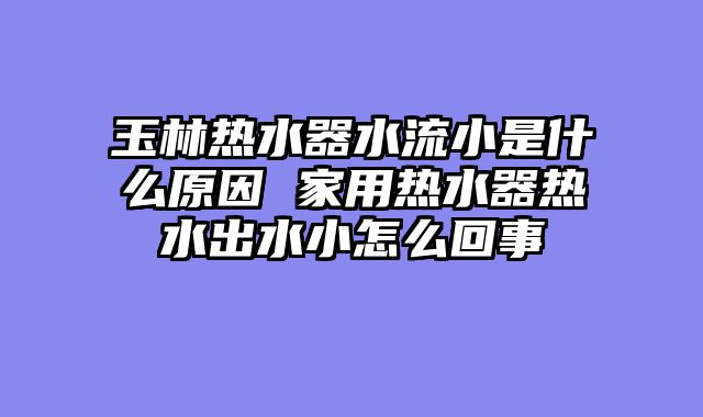 玉林热水器水流小是什么原因 家用热水器热水出水小怎么回事