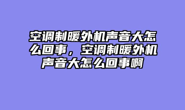 空调制暖外机声音大怎么回事，空调制暖外机声音大怎么回事啊