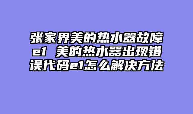 张家界美的热水器故障e1 美的热水器出现错误代码e1怎么解决方法
