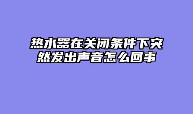 热水器在关闭条件下突然发出声音怎么回事