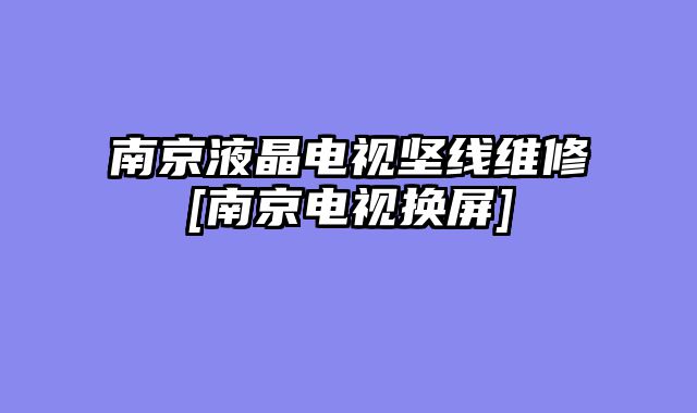 南京液晶电视坚线维修[南京电视换屏]