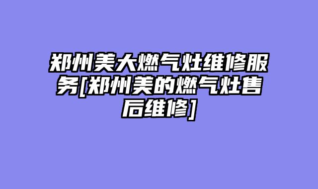 郑州美大燃气灶维修服务[郑州美的燃气灶售后维修]