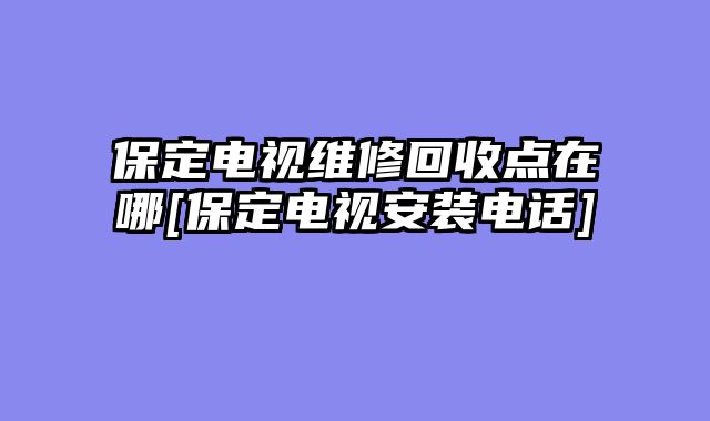 保定电视维修回收点在哪[保定电视安装电话]