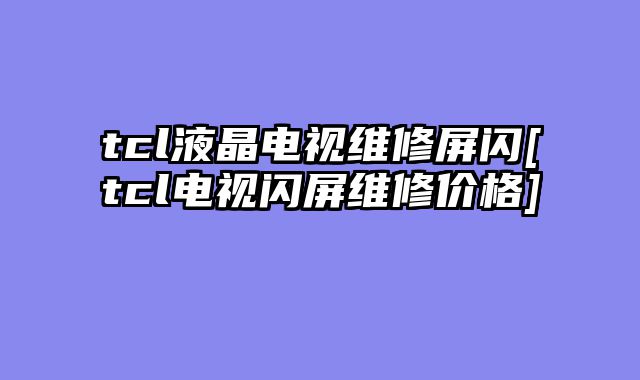 tcl液晶电视维修屏闪[tcl电视闪屏维修价格]