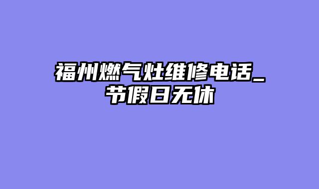 福州燃气灶维修电话_节假日无休