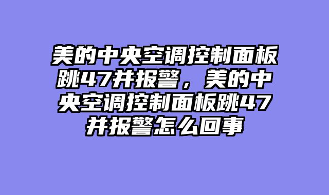 美的中央空调控制面板跳47并报警，美的中央空调控制面板跳47并报警怎么回事