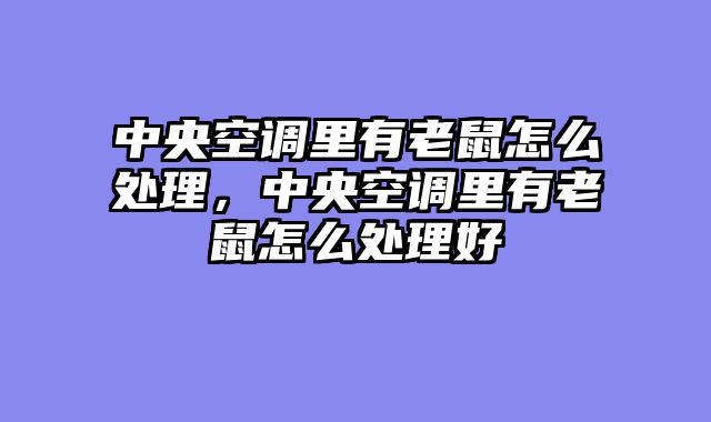中央空调里有老鼠怎么处理，中央空调里有老鼠怎么处理好