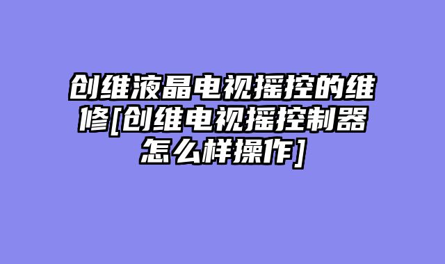 创维液晶电视摇控的维修[创维电视摇控制器怎么样操作]