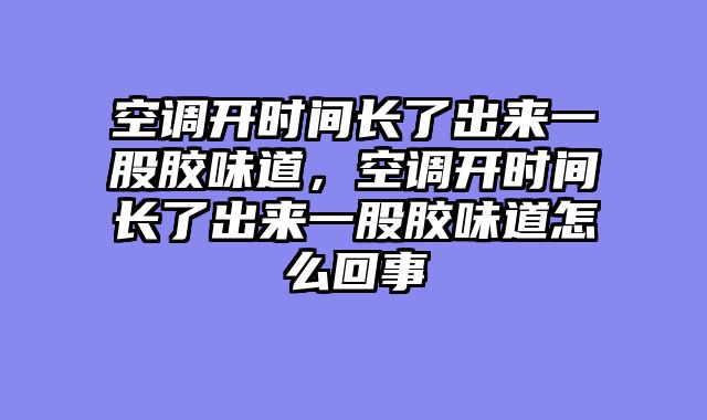 空调开时间长了出来一股胶味道，空调开时间长了出来一股胶味道怎么回事
