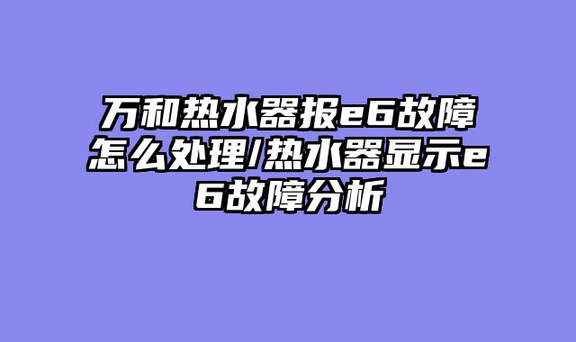 万和热水器报e6故障怎么处理/热水器显示e6故障分析