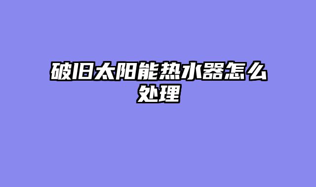 破旧太阳能热水器怎么处理