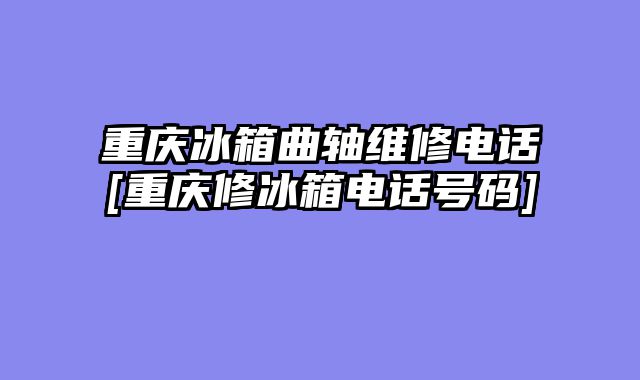 重庆冰箱曲轴维修电话[重庆修冰箱电话号码]