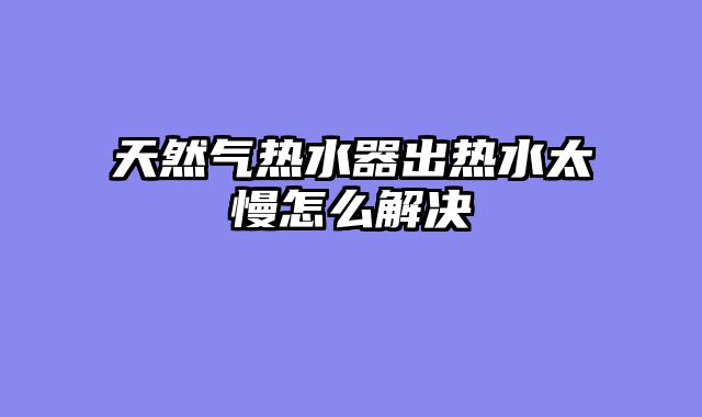 天然气热水器出热水太慢怎么解决