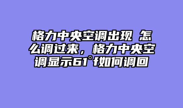 格力中央空调出现℉怎么调过来，格力中央空调显示61°f如何调回