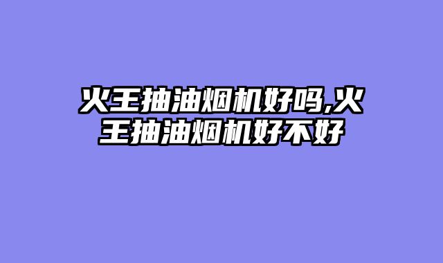 火王抽油烟机好吗,火王抽油烟机好不好