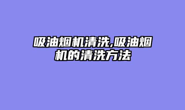 吸油烟机清洗,吸油烟机的清洗方法