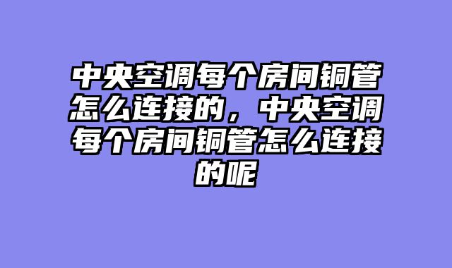 中央空调每个房间铜管怎么连接的，中央空调每个房间铜管怎么连接的呢