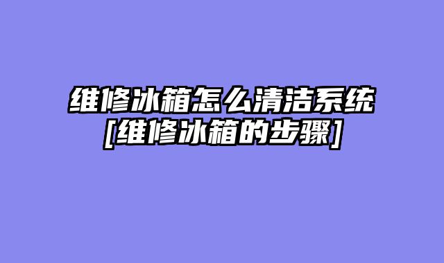 维修冰箱怎么清洁系统[维修冰箱的步骤]
