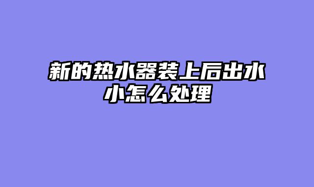 新的热水器装上后出水小怎么处理