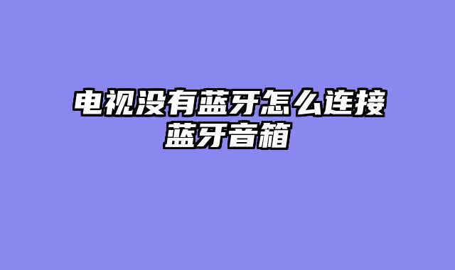 电视没有蓝牙怎么连接蓝牙音箱
