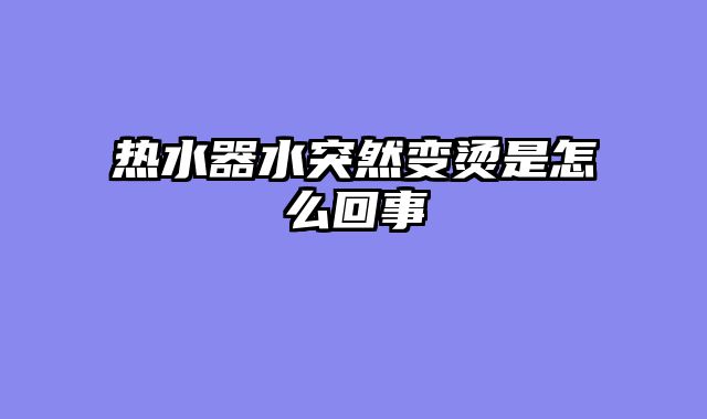 热水器水突然变烫是怎么回事