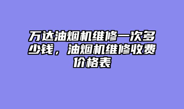 万达油烟机维修一次多少钱，油烟机维修收费价格表
