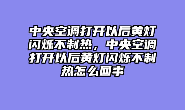 中央空调打开以后黄灯闪烁不制热，中央空调打开以后黄灯闪烁不制热怎么回事