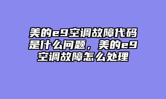 美的e9空调故障代码是什么问题，美的e9空调故障怎么处理
