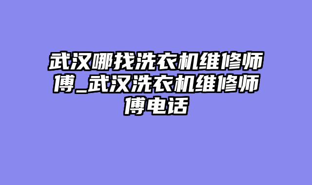 武汉哪找洗衣机维修师傅_武汉洗衣机维修师傅电话