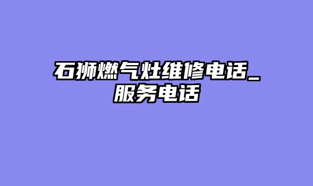 石狮燃气灶维修电话_服务电话