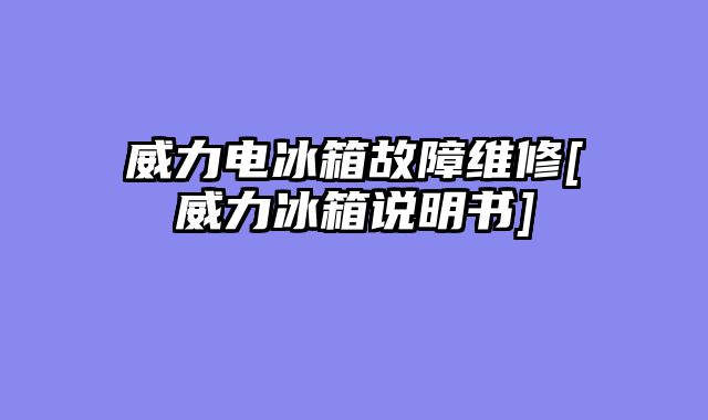 威力电冰箱故障维修[威力冰箱说明书]