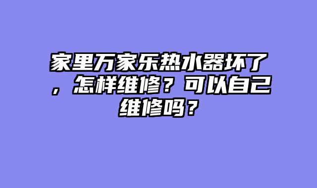 家里万家乐热水器坏了，怎样维修？可以自己维修吗？