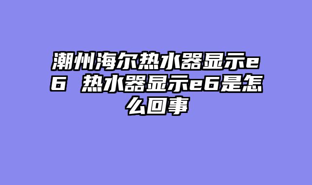 潮州海尔热水器显示e6 热水器显示e6是怎么回事
