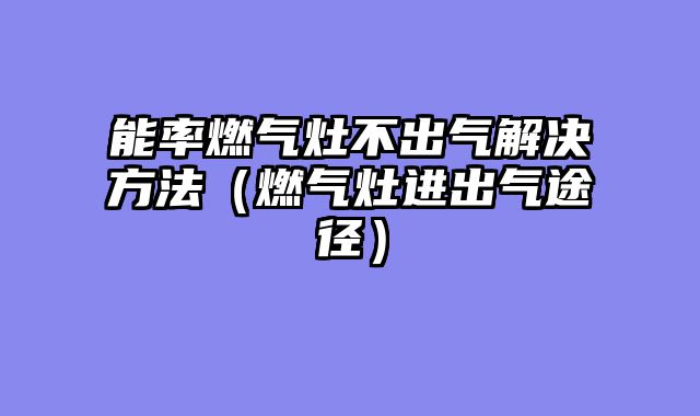 能率燃气灶不出气解决方法（燃气灶进出气途径）